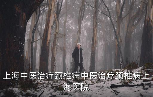 上海市中醫醫院骨科，上海中醫治療頸椎病中醫治療頸椎病上海醫院