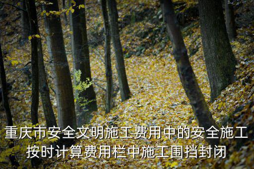 重慶市安全文明施工費用中的安全施工按時計算費用欄中施工圍擋封閉