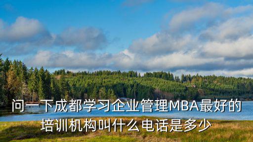 成都市華冠企業培訓，問一下成都學習企業管理MBA最好的培訓機構叫什么電話是多少