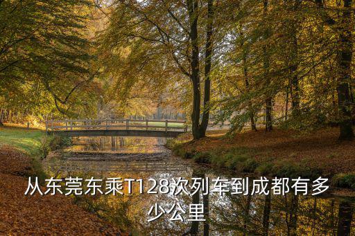 從東莞東乘T128次列車到成都有多少公里
