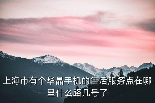 上海市有個華晶手機的售后服務點在哪里什么路幾號了