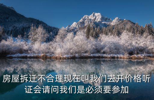 房屋拆遷不合理現在叫我們去開價格聽證會請問我們是必須要參加