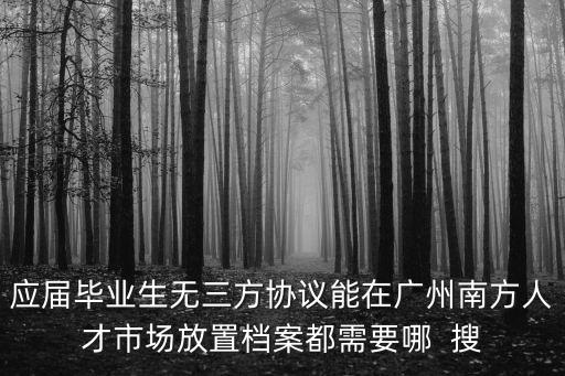 廣州市檔案條例，應屆畢業(yè)生無三方協議能在廣州南方人才市場放置檔案都需要哪  搜
