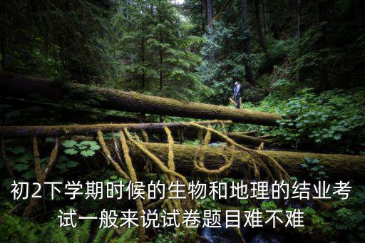 初2下學期時候的生物和地理的結業考試一般來說試卷題目難不難