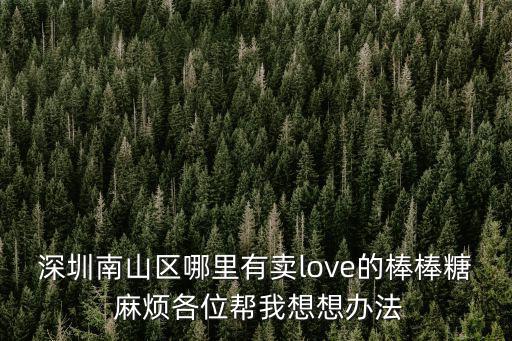 深圳南山區(qū)哪里有賣love的棒棒糖 麻煩各位幫我想想辦法