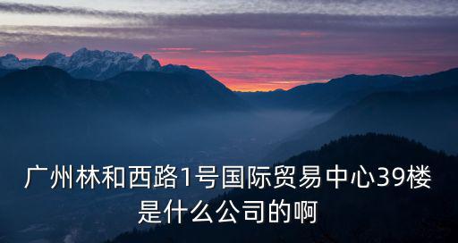 廣州林和西路1號國際貿易中心39樓是什么公司的啊