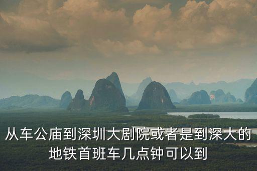 從車公廟到深圳大劇院或者是到深大的地鐵首班車幾點鐘可以到