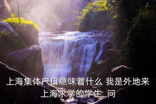 上海集體戶口意味著什么 我是外地來上海求學的學生  問