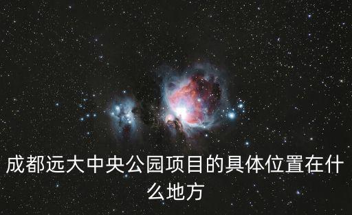 成都市城市中央公園選址，電影下一個成都所講述的遠大中央公園具體在什么地方