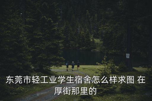 東莞市輕工業(yè)學(xué)生宿舍怎么樣求圖 在厚街那里的