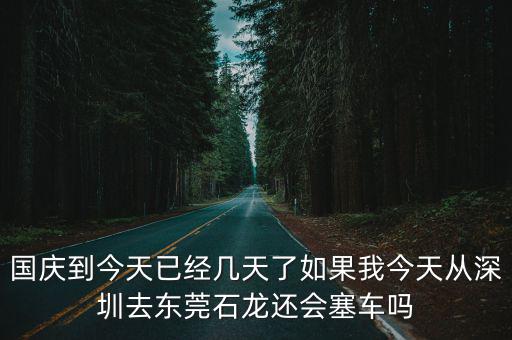 國慶到今天已經幾天了如果我今天從深圳去東莞石龍還會塞車嗎