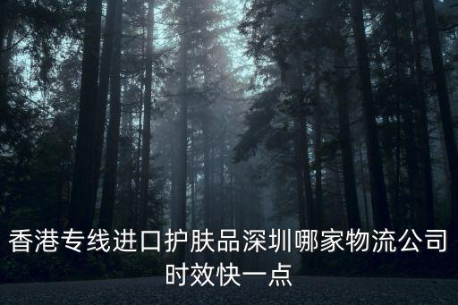 香港專線進(jìn)口護(hù)膚品深圳哪家物流公司時(shí)效快一點(diǎn)