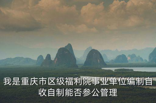 我是重慶市區(qū)級(jí)福利院事業(yè)單位編制自收自制能否參公管理