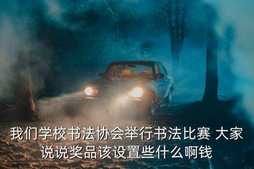 我們學校書法協會舉行書法比賽 大家說說獎品該設置些什么啊錢