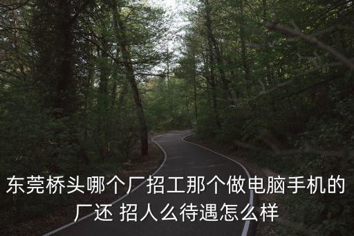 東莞合昌機械有限公司招聘信息，東莞橋頭哪個廠招工那個做電腦手機的廠還 招人么待遇怎么樣