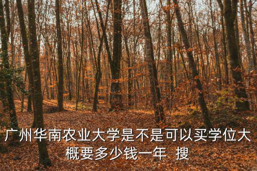 廣州華南農業大學是不是可以買學位大概要多少錢一年  搜
