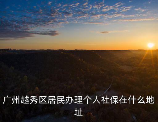 廣州越秀區居民辦理個人社保在什么地址
