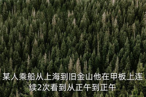 某人乘船從上海到舊金山他在甲板上連續2次看到從正午到正午