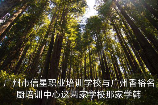 廣州市信星職業培訓學校與廣州香裕名廚培訓中心這兩家學校那家學韓