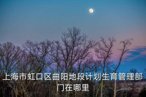 上海市虹口區曲陽地段計劃生育管理部門在哪里