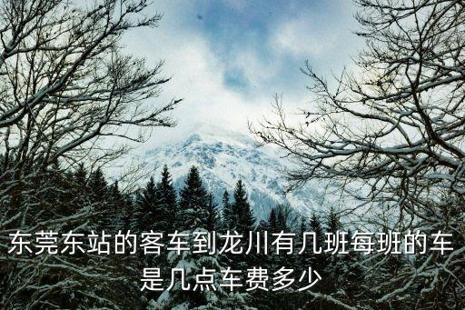 東莞東站的客車到龍川有幾班每班的車是幾點車費多少