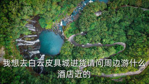 廣州白云皮具城附近酒店，廣州白云皮具城旁邊有哪些酒店