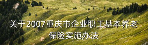 關于2007重慶市企業職工基本養老保險實施辦法