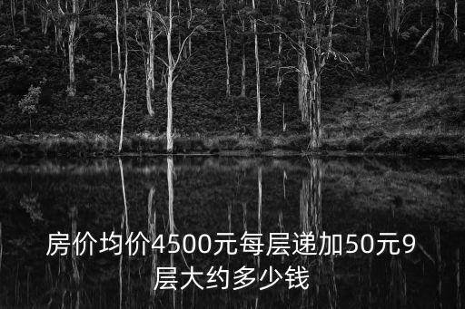 房價均價4500元每層遞加50元9層大約多少錢