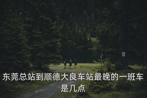 東莞到順德大良的汽車站時刻表，東莞總站到順德大良車站最早的車是幾點車費多少需多少時間