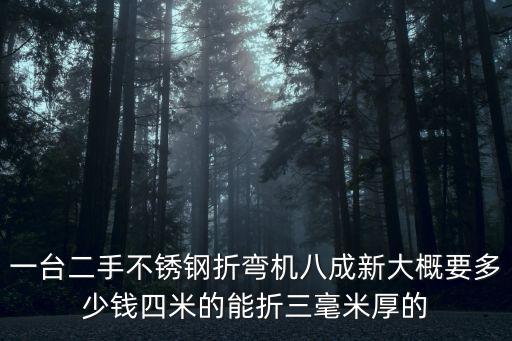 一臺二手不銹鋼折彎機八成新大概要多少錢四米的能折三毫米厚的