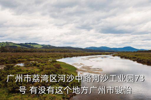 廣州市荔灣區(qū)河沙中路河沙工業(yè)園73號 有沒有這個地方廣州市駿怡