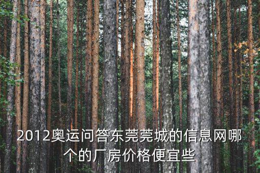 2012奧運問答東莞莞城的信息網哪個的廠房價格便宜些