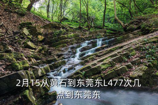 2月15從黃石到東莞東L477次幾點(diǎn)到東莞東