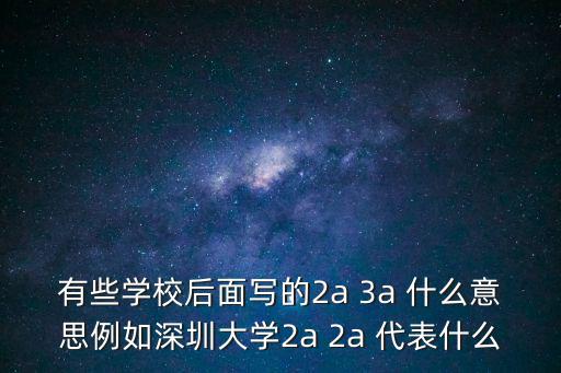 有些學(xué)校后面寫的2a 3a 什么意思例如深圳大學(xué)2a 2a 代表什么