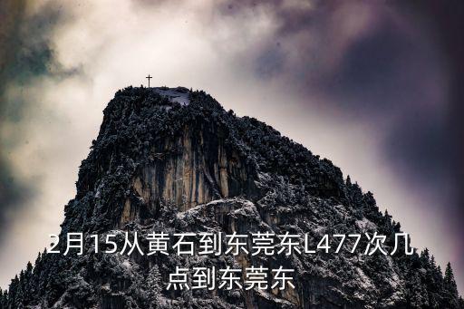 2月15從黃石到東莞東L477次幾點到東莞東