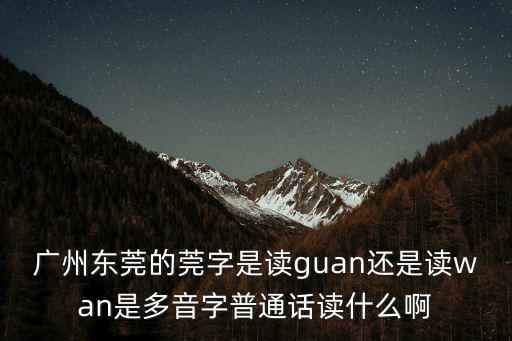 廣州莞式，廣州東莞的莞字是讀guan還是讀wan是多音字普通話讀什么啊