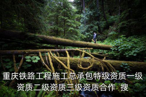 重慶鐵路工程施工總承包特級資質一級資質二級資質三級資質合作  搜