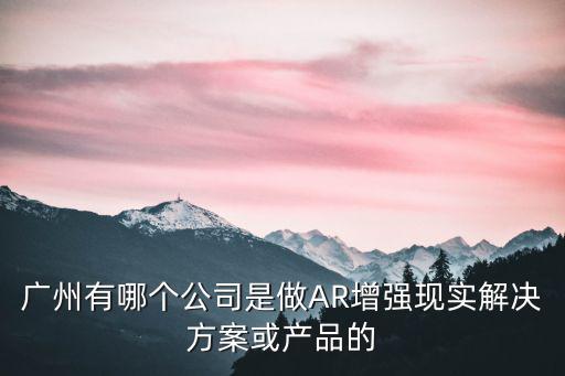 廣州增強現(xiàn)實，廣州有做AR增強現(xiàn)實的開發(fā)公司嗎