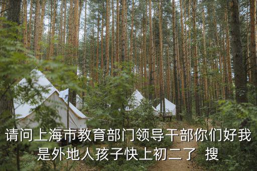請問上海市教育部門領(lǐng)導(dǎo)干部你們好我是外地人孩子快上初二了  搜
