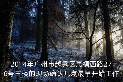 2014年廣州市越秀區惠福西路276號三樓的現場確認幾點最早開始工作