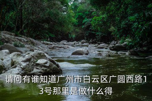 請問有誰知道廣州市白云區廣圓西路13號那里是做什么得