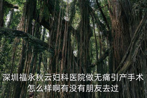 深圳秋云婦科，深圳福永秋云婦科醫院做無痛引產手術怎么樣啊有沒有朋友去過