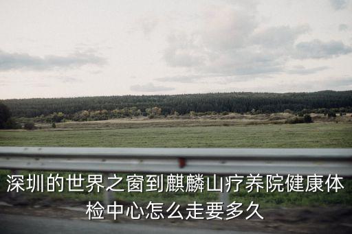 深圳的世界之窗到麒麟山療養院健康體檢中心怎么走要多久