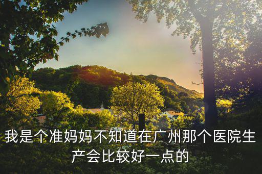 我是個準媽媽不知道在廣州那個醫院生產會比較好一點的