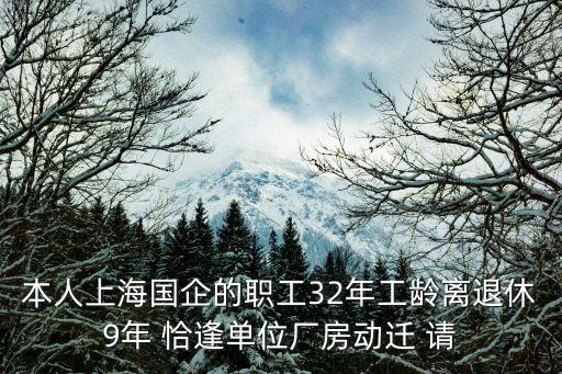 本人上海國企的職工32年工齡離退休9年 恰逢單位廠房動遷 請
