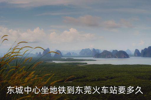 東城中心坐地鐵到東莞火車站要多久
