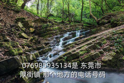 076985935134是 東莞市 厚街鎮 那個地方的電話號碼