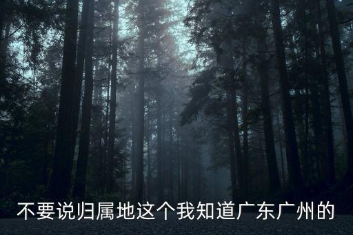 不要說歸屬地這個我知道廣東廣州的