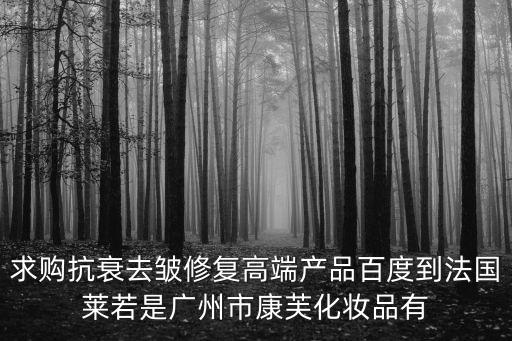 求購抗衰去皺修復高端產品百度到法國萊若是廣州市康芙化妝品有