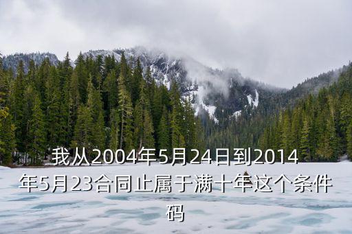 我從2004年5月24日到2014年5月23合同止屬于滿十年這個(gè)條件碼